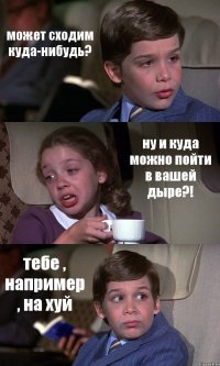 может сходим куда-нибудь? ну и куда можно пойти в вашей дыре?! тебе , например , на хуй