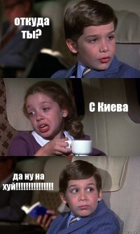 откуда ты? С Киева да ну на хуй!!!!!!!!!!!!!!!