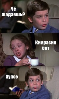 Чё жадаешь? Киирасин ёпт Хуясе