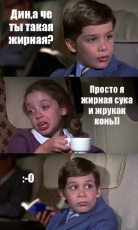 Дин,а че ты такая жирная? Просто я жирная сука и жрукак конь)) :-O