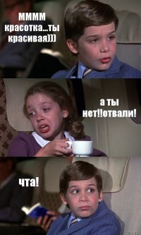 ММММ красотка...ты красивая))) а ты нет!!отвали! чта!