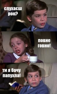 слухаєш рок? повне говно! ти я бачу папухла!