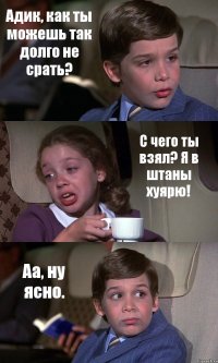 Адик, как ты можешь так долго не срать? С чего ты взял? Я в штаны хуярю! Аа, ну ясно.