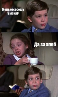 Жень,отсосешь у меня? Да,за хлеб 