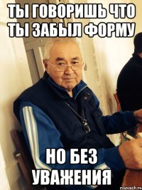 ты говоришь что ты забыл форму но без уважения