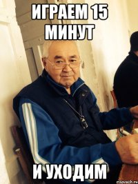 играем 15 минут и уходим