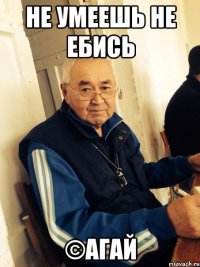 не умеешь не ебись ©Агай