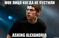 Мое лицо когда не пустили на Asking Alexandria