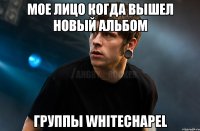 Мое лицо когда вышел новый альбом Группы Whitechapel