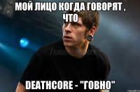 мой лицо когда говорят , что Deathcore - "говно"