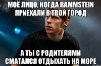 Моё лицо, когда Rammstein приехали в твой город А ты с родителями сматался отдыхать на море