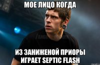 мое лицо когда из заниженой приоры играет Septic Flash