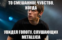 то смешанное чувство, когда увидел гопоту, слушающих Metallica