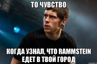 то чувство когда узнал, что rammstein едет в твой город