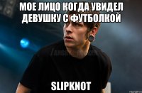 Мое лицо когда увидел девушку с футболкой Slipknot