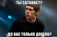 -ТЫ САТАНИСТ? - ДО ВАС ТОЛЬКО ДОШЛО?