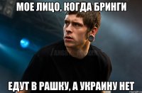 Мое лицо, когда Бринги Едут в рашку, а Украину нет