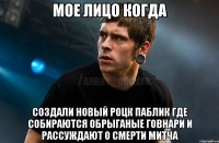 Мое лицо когда создали новый роцк паблик где собираются обрыганые говнари и рассуждают о смерти митча