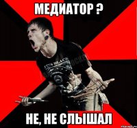 Медиатор ? Не, не слышал