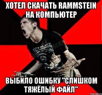 хотел скачать Rammstein на компьютер выбило ошибку "Слишком тяжёлый файл"