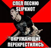 спел песню slipknot окружающие перекрестились