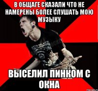 В общаге сказали что не намерены более слушать мою музыку выселил пинком с окна