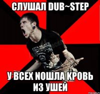 сЛуШаЛ DuB~SteP у ВСЕх nОШла kроBь из УшеЙ