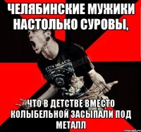 Челябинские мужики настолько суровы, что в детстве вместо колыбельной засыпали под металл