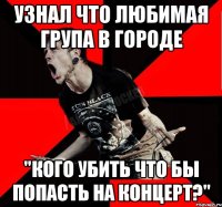 Узнал что любимая група в городе "Кого убить что бы попасть на концерт?"