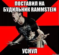 Поставил на будильник RAMMSTEIN Уснул