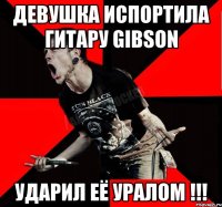 Девушка испортила гитару Gibson Ударил её УРАЛОМ !!!