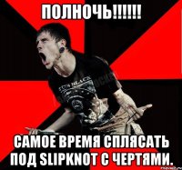 Полночь!!!!!! Самое время сплясать под Slipknot с чертями.