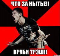 Что за нытье!! Вруби Трэш!!