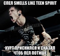 спел Smells Like Teen Spirit Курт приснился и сказал чтоб пел потише