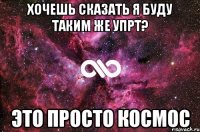 Хочешь сказать я буду таким же упрт? Это просто космос