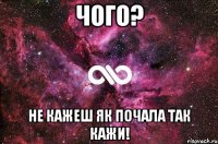 чого? не кажеш як почала так кажи!