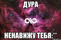 Дура ненавижу тебя:**