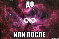 До Или после