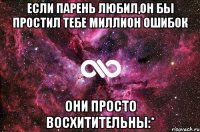 если парень любил,он бы простил тебе миллион ошибок они просто восхитительны:*