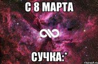 С 8 Марта Сучка:*