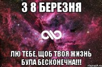 З 8 березня лю тебе, щоб твоя жизнь була бесконечна!!!