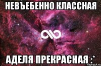 Невъебенно классная Аделя прекрасная :*