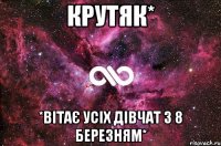 Крутяк* *Вітає усіх дівчат з 8 березням*