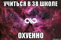 УЧИТЬСЯ В 38 ШКОЛЕ ОХУЕННО