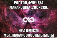 Ролтон,фунчеза ,макарошка ,сосиска.. Ну а вместе мы...МАКАРОООООНЫЫЫЫЫ