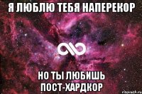 Я люблю тебя наперекор но ты любишь пост-хардкор