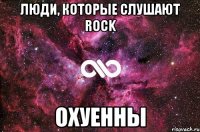 Люди, которые слушают ROCK ОХУЕННЫ