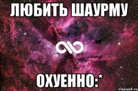 ЛЮБИТЬ ШАУРМУ ОХУЕННО:*