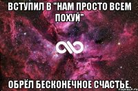 Вступил в "Нам просто всем похуй" обрёл бесконечное счастье.