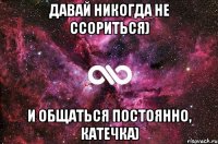 Давай никогда не ссориться) И общаться постоянно, Катечка)